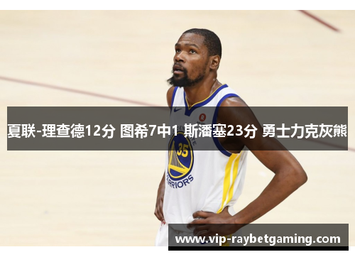 夏联-理查德12分 图希7中1 斯潘塞23分 勇士力克灰熊