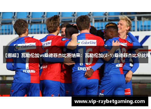 【挪超】瓦勒伦加vs桑德菲杰比赛结果：瓦勒伦加(2-1)桑德菲杰比分战报