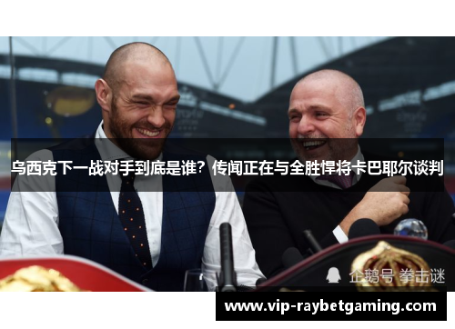 乌西克下一战对手到底是谁？传闻正在与全胜悍将卡巴耶尔谈判