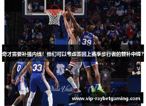 奇才需要补强内线！他们可以考虑签回上赛季步行者的替补中锋？