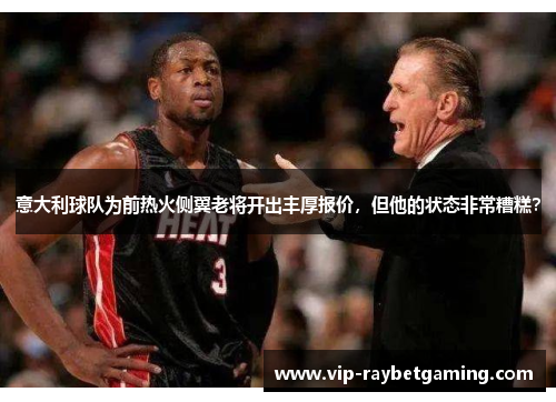 意大利球队为前热火侧翼老将开出丰厚报价，但他的状态非常糟糕？