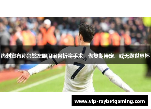 热刺宣布孙兴慜左眼周围骨折将手术，恢复期待定，或无缘世界杯