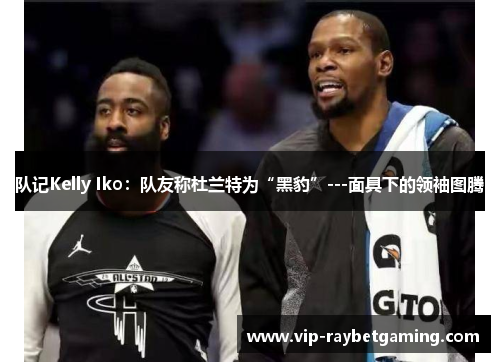 队记Kelly Iko：队友称杜兰特为“黑豹”---面具下的领袖图腾