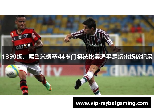 1390场，弗鲁米嫩塞44岁门将法比奥追平足坛出场数纪录